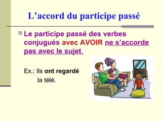 L’accord du participe passé
 Le participe passé des verbes
conjugués avec AVOIR ne s’accorde
pas avec le sujet.
Ex.: Ils ont regardé
la télé.
 