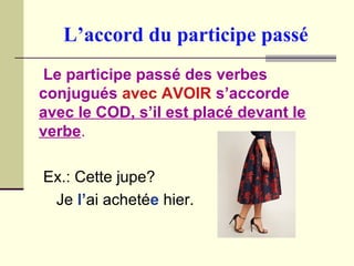 L’accord du participe passé
Le participe passé des verbes
conjugués avec AVOIR s’accorde
avec le COD, s’il est placé devant le
verbe.
Ex.: Cette jupe?
Je l’ai achetée hier.
 