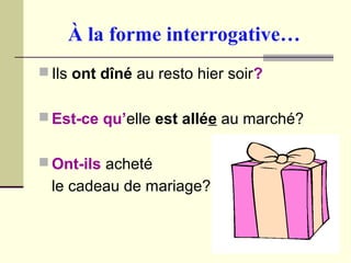À la forme interrogative…
 Ils ont dîné au resto hier soir?
 Est-ce qu’elle est allée au marché?
 Ont-ils acheté
le cadeau de mariage?
 