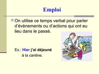 Emploi
 On utilise ce temps verbal pour parler
d’évènements ou d’actions qui ont eu
lieu dans le passé.
Ex.: Hier j’ai déjeuné
à la cantine.
 