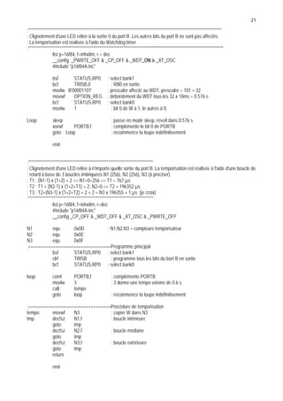 21
;********************************************************************************************************************
; Clignotement d'une LED reliée à la sortie 0 du port B. Les autres bits du port B ne sont pas affectés
; La temporisation est réalisée à l'aide du Watchdog timer
;*********************************************************************************************************************
list p=16f84, f=inhx8m, r = dec
__config _PWRTE_OFF  _CP_OFF  _WDT_ON  _XT_OSC
#include p16f84A.inc
bsf STATUS,RP0 ; select bank1
bcf TRISB,0 ; RB0 en sortie
movlw B'00001101' ; prescaler affecté au WDT, prescaler = 101 = 32
movwf OPTION_REG ; débordement du WDT tous les 32 x 18ms = 0.576 s
bcf STATUS,RP0 ; select bank0
movlw 1 ; bit 0 de W à 1, le autres à 0,
Loop: sleep ; passe en mode sleep, réveil dans 0.576 s
xorwf PORTB,f ; complémente le bit 0 de PORTB
goto Loop ; recommence la loupe indéfinitivement
end
;***************************************************************************
; Clignotement d'une LED reliée à n'importe quelle sortie du port B. La temporisation est réalisée à l'aide d'une boucle de
; retard à base de 3 boucles imbriquées N1 (256), N2 (256), N3 (à préciser)
; T1 : (N1-1) x (1+2) + 2 = N1=0=256 = T1 = 767 µs
; T2 : T1 + (N2-1) x (1+2+T1) + 2, N2=0 = T2 = 196352 µs
; T3 : T2+(N3-1) x (1+2+T2) + 2 + 2 = N3 x 196355 + 1 µs (je croix)
;***************************************************************************
list p=16f84, f=inhx8m, r=dec
#include p16f84A.inc
__config _CP_OFF  _WDT_OFF  _XT_OSC  _PWRTE_OFF
N1 equ 0x0D ; N1,N2,N3 = compteurs temporisateur
N2 equ 0x0E
N3 equ 0x0F
;=================================Programme principal
bsf STATUS,RP0 ; select bank1
clrf TRISB ; programme tous les bits du bort B en sortie
bcf STATUS,RP0 ; select bank0
loop: comf PORTB,f ; complémente PORTB
movlw 3 ; 3 donne une tempo voisine de 0.6 s
call tempo
goto loop ; recommence la loupe indéfinitivement
;=================================Procédure de temporisation
tempo: movwf N3 ; copier W dans N3
tmp decfsz N1,f ; boucle intérieure
goto tmp
decfsz N2,f ; boucle médiane
goto tmp
decfsz N3,f ; boucle extérieure
goto tmp
return
end
 