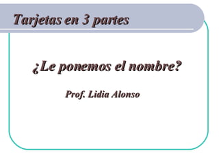 ¿Le ponemos el nombre? Prof. Lidia Alonso Tarjetas en 3 partes 