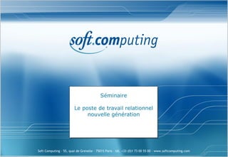 Séminaire

                        Le poste de travail relationnel
                             nouvelle génération




Soft Computing – 55, quai de Grenelle – 75015 Paris – tél. +33 (0)1 73 00 55 00 – www.softcomputing.com
 