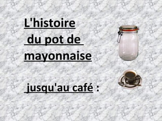 L'histoire  du pot de  mayonnaise  jusqu'au café  :   