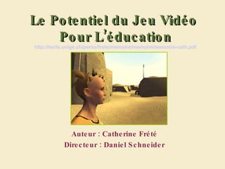 Le Potentiel du Jeu Vidéo  Pour L’éducation http://tecfa.unige.ch/perso/frete/memoire/memoire/memoire-cath.pdf Auteur : Catherine Frété Directeur : Daniel Schneider 