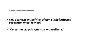 LE - CAPÍTULO IX - DA INTERVENÇÃO DOS ESPÍRITOS NO MUNDO CORPORAL
Influência dos Espíritos nos acontecimentos da vida.
• 525. Exercem os Espíritos alguma influência nos
acontecimentos da vida?
• “Certamente, pois que vos aconselham.”
 