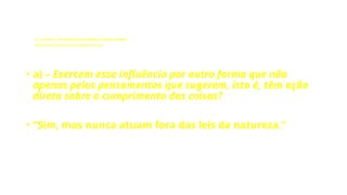 LE - CAPÍTULO IX - DA INTERVENÇÃO DOS ESPÍRITOS NO MUNDO CORPORAL
Influência dos Espíritos nos acontecimentos da vida.
• a) – Exercem essa influência por outra forma que não
apenas pelos pensamentos que sugerem, isto é, têm ação
direta sobre o cumprimento das coisas?
• “Sim, mas nunca atuam fora das leis da natureza.”
 