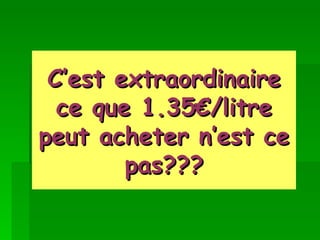 C’est extraordinaire ce que 1.35€/litre peut acheter n’est ce pas??? 