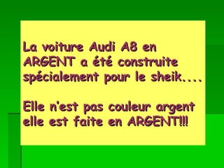 La voiture Audi A8 en ARGENT a été construite spécialement pour le sheik.... Elle n’est pas couleur argent elle est faite en ARGENT!!!   