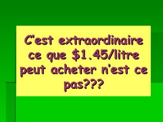 C’est extraordinaire ce que $1.45/litre peut acheter n’est ce pas??? 