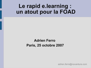 Le rapid e.learning :
un atout pour la FOAD




       Adrien Ferro
   Paris, 25 octobre 2007




                     adrien.ferro@novantura.com