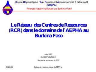 Le Réseau  des Centres de Ressources (RCR) dans le domaine de l’AEPHA au Burkina Faso ,[object Object],[object Object],Jules SOW RN CREPA BURKINA Secrétariat permanent du RCR 
