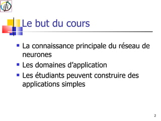 Le but du cours La connaissance principale du réseau de neurones Les domaines d’application Les étudiants peuvent construire des applications simples 