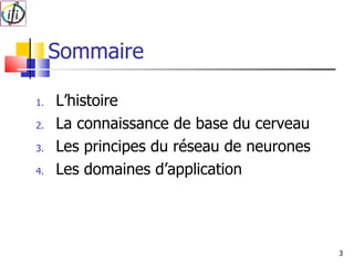 Sommaire L’histoire La connaissance de base du cerveau Les principes du réseau de neurones Les domaines d’application  