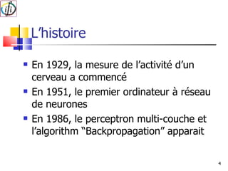 L’histoire En 1929, la mesure de l’activité d’un cerveau a commencé En 1951, le premier ordinateur à réseau de neurones En 1986, le perceptron multi-couche et l’algorithm “Backpropagation” apparait 