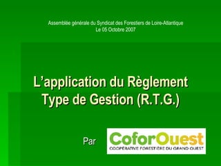 L’application du Règlement Type de Gestion (R.T.G.) Par Assemblée générale du Syndicat des Forestiers de Loire-Atlantique Le 05 Octobre 2007 