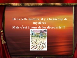 Dans cette histoire, il y a beaucoup de mystères   Mais c’est à vous de les découvrir!!! 