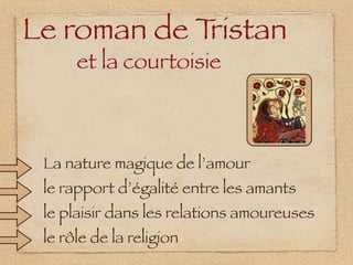 Le roman de Tristan
      et la courtoisie



 La nature magique de l’amour
 le rapport d’égalité entre les amants
 le plaisir dans les relations amoureuses
 le rôle de la religion