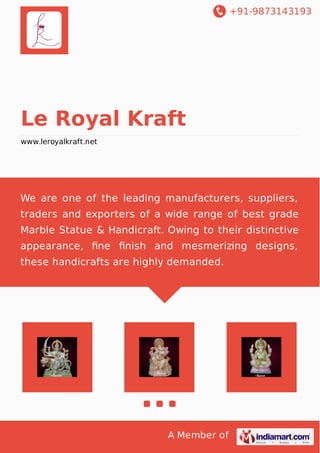 +91-9873143193
A Member of
Le Royal Kraft
www.leroyalkraft.net
We are one of the leading manufacturers, suppliers,
traders and exporters of a wide range of best grade
Marble Statue & Handicraft. Owing to their distinctive
appearance, ﬁne ﬁnish and mesmerizing designs,
these handicrafts are highly demanded.
 