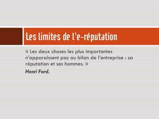Les limites de l’e-réputation
« Les deux choses les plus importantes
n’apparaissent pas au bilan de l’entreprise : sa
réputation et ses hommes. »
Henri Ford.
 