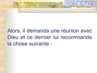 Alors, il demanda une réunion avec Dieu et ce dernier lui recommanda la chose suivante :  