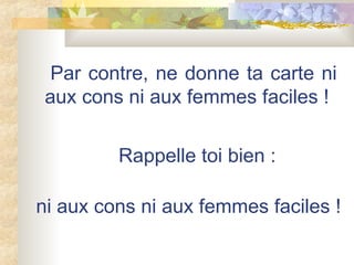   Par contre, ne donne ta carte ni aux cons ni aux femmes faciles !     Rappelle toi bien : ni aux cons ni aux femmes faciles ! 