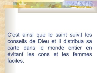 C'est ainsi que le saint suivit les conseils de Dieu et il distribua sa carte dans le monde entier en évitant les cons et les femmes faciles.  