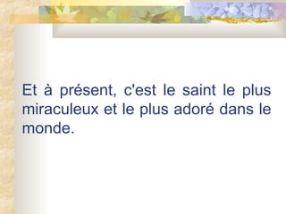 Et à présent, c'est le saint le plus miraculeux et le plus adoré dans le monde. 