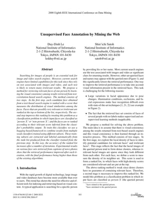 2008 Eighth IEEE International Conference on Data Mining




                            Unsupervised Face Annotation by Mining the Web

                                Duy-Dinh Le                                         Shin’ichi Satoh
                       National Institute of Informatics                    National Institute of Informatics
                       2-1-2 Hitotsubashi, Chiyoda-ku                       2-1-2 Hitotsubashi, Chiyoda-ku
                          Tokyo, JAPAN 101-8430                                Tokyo, JAPAN 101-8430
                              ledduy@nii.ac.jp                                      satoh@nii.ac.jp


                             Abstract                                      by providing his or her name. Most current search engines
                                                                           use the text associated with images and video as signiﬁcant
       Searching for images of people is an essential task for             clues for returning results. However, other un-queried faces
   image and video search engines. However, current search                 and names may appear with the queried ones (Figure 1), and
   engines have limited capabilities for this task since they rely         this signiﬁcantly lowers the retrieval performance. One way
   on text associated with images and video, and such text                 to improve the retrieval performance is to take into account
   is likely to return many irrelevant results. We propose a               visual information present in the retrieved faces. This task
   method for retrieving relevant faces of one person by learn-            is challenging for the following reasons:
   ing the visual consistency among results retrieved from text-
   correlation-based search engines. The method consists of                  • Large variations in facial appearance due to pose
   two steps. In the ﬁrst step, each candidate face obtained                   changes, illumination conditions, occlusions, and fa-
   from a text-based search engine is ranked with a score that                 cial expressions make face recognition difﬁcult even
   measures the distribution of visual similarities among the                  with state-of-the-art techniques [1, 21, 2] (see example
   faces. Faces that are possibly very relevant or irrelevant are              in Figure 2).
   ranked at the top or bottom of the list, respectively. The sec-           • The fact that the retrieved face set consists of faces of
   ond step improves this ranking by treating this problem as a                several people with no labels makes supervised and un-
   classiﬁcation problem in which input faces are classiﬁed as                 supervised learning methods inapplicable.
   ’person-X’ or ’non-person-X’; and the faces are re-ranked
   according to their relevant score inferred from the classi-                 We propose a method for solving the above problem.
   ﬁer’s probability output. To train this classiﬁer, we use a             The main idea is to assume that there is visual consistency
   bagging-based framework to combine results from multiple                among the results returned from text-based search engines
   weak classiﬁers trained using different subsets. These train-           and this visual consistency is then learned through an in-
   ing subsets are extracted and labeled automatically from                teractive process. This method consists of two stages. In
   the rank list produced from the classiﬁer trained from the              the ﬁrst stage, we explore the local density of faces to iden-
   previous step. In this way, the accuracy of the ranked list             tify potential candidates for relevant faces1 and irrelevant
   increases after a number of iterations. Experimental results            faces2 . This stage reﬂects the fact that the facial images of
   on various face sets retrieved from captions of news photos             the queried person tend to form dense clusters, whereas ir-
   show that the retrieval performance improved after each it-             relevant facial images are sparse since they look different
   eration, with the ﬁnal performance being higher than those              from each other. For each face, we deﬁne a score to mea-
   of the existing algorithms.                                             sure the density of its neighbor set. This score is used to
                                                                           form a ranked list, in which faces with high-density scores
                                                                           are considered relevant and are put at the top.
   1. Introduction                                                             The above ranking method is weak since dense clusters
                                                                           have no guarantee of containing relevant faces. Therefore,
      With the rapid growth of digital technology, large image             a second stage is necessary to improve this ranked list. We
   and video databases have become more available than ever                model this problem as a classiﬁcation problem in which in-
   to users. This trend has shown the need for effective and ef-           put faces are classiﬁed as person-X (the queried person)
   ﬁcient tools for indexing and retrieving based on visual con-             1 faces   related to the queried person.
   tent. A typical application is searching for a speciﬁc person             2 faces   unrelated to the queried person.


1550-4786/08 $25.00 © 2008 IEEE                                      383
DOI 10.1109/ICDM.2008.47
 