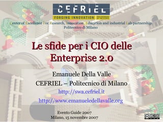 Le sfide per i CIO delle Enterprise 2.0 Emanuele Della Valle CEFRIEL – Politecnico di Milano http:// swa.cefriel.it http://www.emanueledellavalle.org   Evento Guide 2007 Milano, 15 novembre 2007 