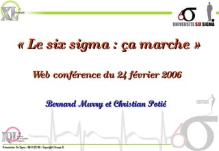 « Le six sigma : ça marche » Web conférence du 24 février 2006 Bernard Murry et Christian Potié 