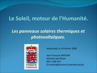 Les panneaux solaires thermiques et photovoltaïques. Jean-François MAISSIN Attaché spécifique 063 / 608 433 [email_address] Le Soleil, moteur de l’Humanité. Hobscheid, le 19 février 2009 