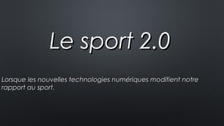 Le sport 2.0Le sport 2.0
Lorsque les nouvelles technologies numériques modifient notreLorsque les nouvelles technologies numériques modifient notre
rapport au sportrapport au sport..
 