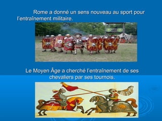 Rome a donné un sens nouveau au sport pourRome a donné un sens nouveau au sport pour
l’entraînement militaire.l’entraînement militaire.
Le Moyen Âge a cherché l’entraînement de sesLe Moyen Âge a cherché l’entraînement de ses
chevaliers par ses tournois.chevaliers par ses tournois.
 