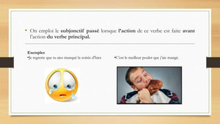 • On emploi le subjonctif passé lorsque l’action de ce verbe est faite avant
l’action du verbe principal.
Exemples
•Je regrette que tu aies manqué la soirée d’hier. •C’est le meilleur poulet que j’aie mangé.
 