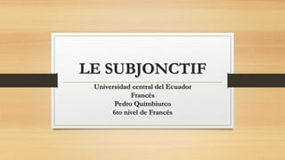LE SUBJONCTIF
Universidad central del Ecuador
Francés
Pedro Quimbiurco
6to nivel de Francés
 