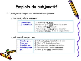 Emplois du subjonctif
• Le subjonctif s’emploi avec des verbes qui expriment:
– VOLONTÉ, DÉSIR, SOUHAIT
– NÉCESSITÉ, OBLIGATION
 