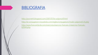 BIBLIOGRAFIA
http://journet4.blogspot.com/2007/01/le-subjonctif.html
http://la-conjugaison.nouvelobs.com/regles/conjugaison/mode-subjonctif-41.php
http://www.francaisfacile.com/exercices/exercice-francais-2/exercice-francais-
62044.php
 