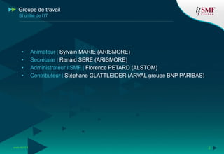 • Animateur | Sylvain MARIE (ARISMORE)
• Secrétaire | Renald SERE (ARISMORE)
• Administrateur itSMF | Florence PETARD (ALSTOM)
• Contributeur | Stéphane GLATTLEIDER (ARVAL groupe BNP PARIBAS)
www.itsmf.fr 2
Groupe de travail
SI unifié de l’IT
 