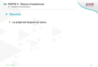 Résultat
Le projet est toujours en cours
www.itsmfconf.fr 30
PARTIE II : Retours d’expériences
A – Modèle Diversification
 