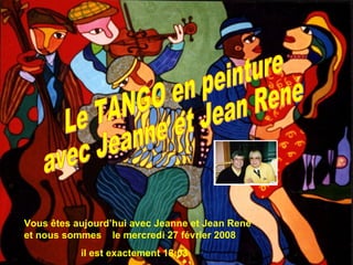 Vous êtes aujourd’hui avec Jeanne et Jean René et nous sommes  le  mardi 2 juin 2009 il est exactement  00:08 Le TANGO en peinture avec Jeanne et Jean René 