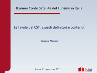 Il primo Conto Satellite del Turismo in Italia




Le tavole del CST: aspetti definitori e contenuti


                   Stefania Massari




              Roma, 22 novembre 2012
 