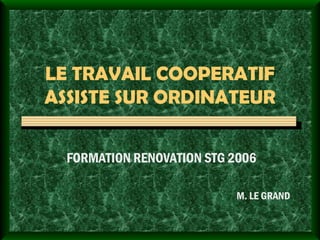 LE TRAVAIL COOPERATIF ASSISTE SUR ORDINATEUR FORMATION RENOVATION STG 2006 M. LE GRAND 