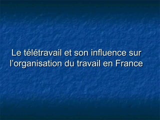 Le télétravail et son influence surLe télétravail et son influence sur
l’organisation du travail en Francel’organisation du travail en France
 