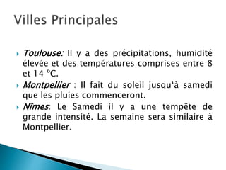  Toulouse: Il y a des précipitations, humidité
élevée et des températures comprises entre 8
et 14 ºC.
 Montpellier : Il ...