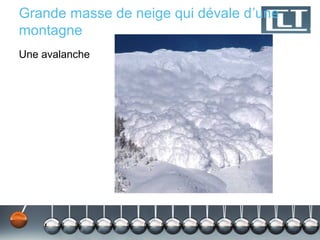 Grande masse de neige qui dévale d’une
montagne
Une avalanche
 