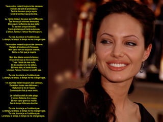 Tes sourires restent toujours des caresses Inondés de tant de promesses ; Tant de douceur que je reçois, C’est le bonheur que je te dois. La même chaleur, tes yeux qui m’effleurent, Tes lèvres qui miennes demeurent, Mon cœur s’enflamme de plus belle ; Tu es mon unique étincelle. Trente printemps et trente automnes, L'amour, l'amour, l'amour fleurit toujours. Tu vois, tu vois je ne t’oublierai pas Le temps, le temps, le temps ne me changera pas. Tes sourires restent toujours des caresses Remplis d’émotions et d’ivresses, Mon cœur vers toi toujours chavire, Car tu es l’air que je respire. Mon âme désire encore la tienne ; D’aussi loin que je me souvienne, Tu es l’étoile de mes nuits, De tes couleurs tu me séduis. Et trente étés, et trente hivers, L'amour, l'amour, l'amour ne vieillit pas. Tu vois, tu vois je ne t’oublierai pas Le temps, le temps, le temps ne me changera pas. Tes sourires restent toujours des caresses, Consolent toutes mes détresses ; Rallument la foi et l’espoir, Comme autre fois je veux revoir, Le ciel et le soleil de cette plage, L’ombre flottante d’un nuage, Et mon cœur gravé au rocher, Que le temps frôle sans toucher. Tu vois, tu vois je ne t’oublierai pas Le temps, le temps, le temps ne me changera pas. Tu vois, tu vois je ne t’oublierai pas Le temps, le temps, le temps ne me changera pas.     