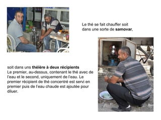 Le thé se fait chauffer soit dans une sorte de  samovar , soit dans uns  théière à deux récipients Le premier, au-dessus, contenant le thé avec de l ’ eau et le second, uniquement de l ’ eau. Le premier récipient de thé concentré est servi en premier puis de l ’ eau chaude est ajoutée pour diluer.  