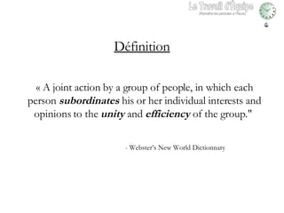 « A joint action by a group of people, in which each person  subordinates  his or her individual interests and opinions to the  unity  and  efficiency  of the group."  - Webster’s New World Dictionnary Définition Le Travail d'Équipe (Remettre les pendules à l’heure) 