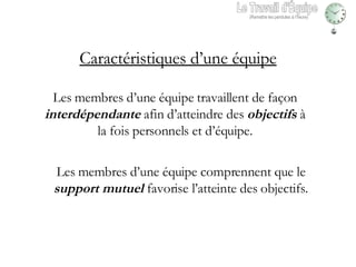 Les membres d’une équipe travaillent de façon  interdépendante  afin d’atteindre des  objectifs  à la fois personnels et d’équipe. Les membres d’une équipe comprennent que le  support mutuel  favorise l’atteinte des objectifs. Caractéristiques d’une équipe Le Travail d'Équipe (Remettre les pendules à l’heure) 
